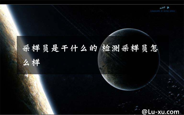 采样员是干什么的 检测采样员怎么样文章配图