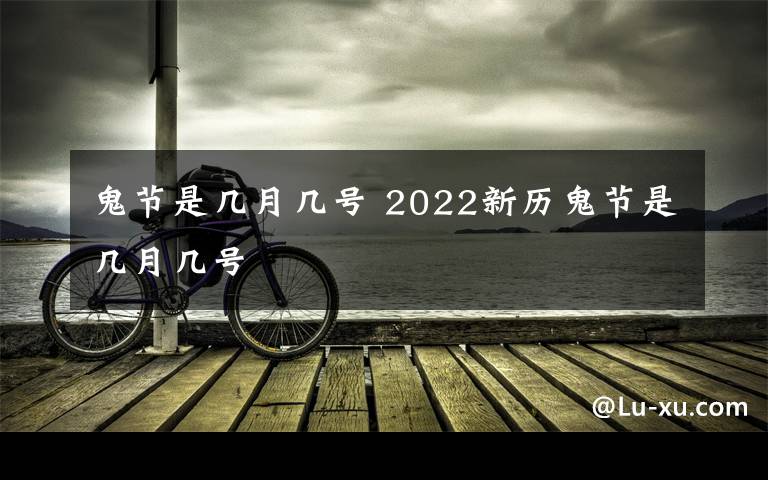 鬼节是几月几号 2022新历鬼节是几月几号