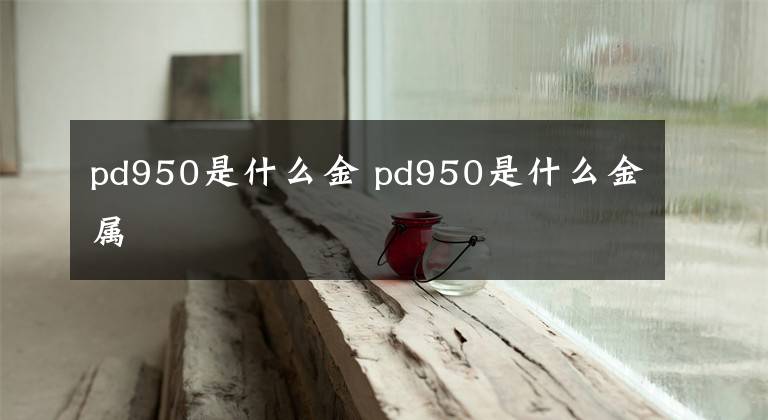 pd950是什么金 pd950是什么金属