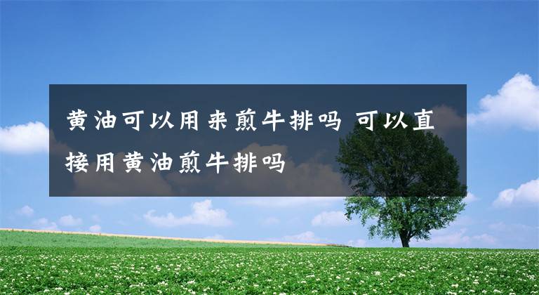 黄油可以用来煎牛排吗 可以直接用黄油煎牛排吗文章配图