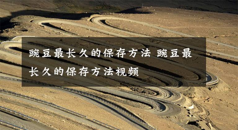 豌豆最长久的保存方法 豌豆最长久的保存方法视频文章配图