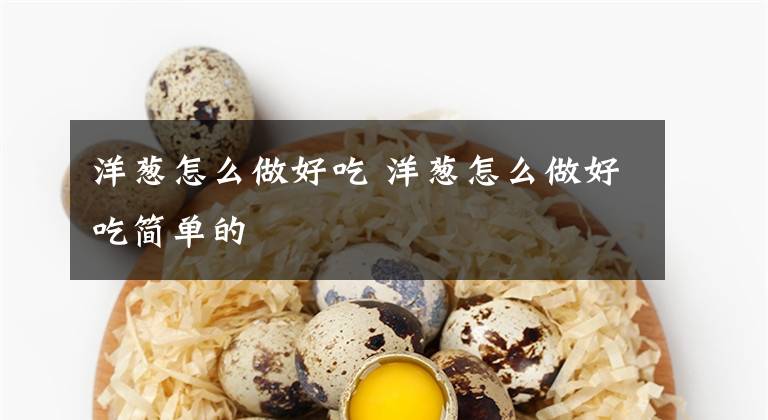 洋葱怎么做好吃 洋葱怎么做好吃简单的文章配图