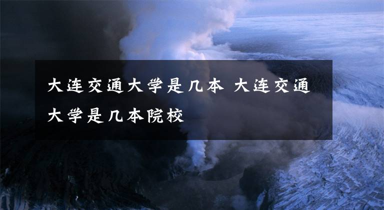 大连交通大学是几本 大连交通大学是几本院校文章配图