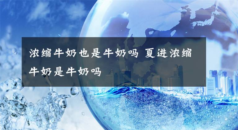 浓缩牛奶也是牛奶吗 夏进浓缩牛奶是牛奶吗文章配图