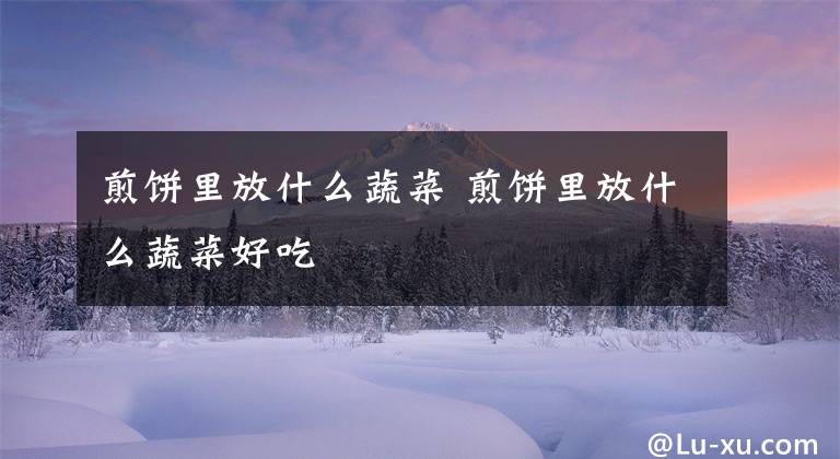 煎饼里放什么蔬菜 煎饼里放什么蔬菜好吃文章配图