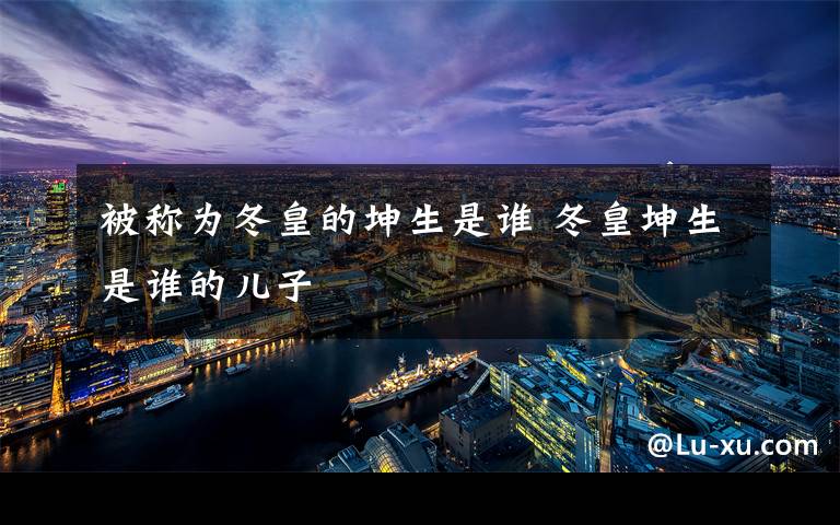 被称为冬皇的坤生是谁 冬皇坤生是谁的儿子文章配图