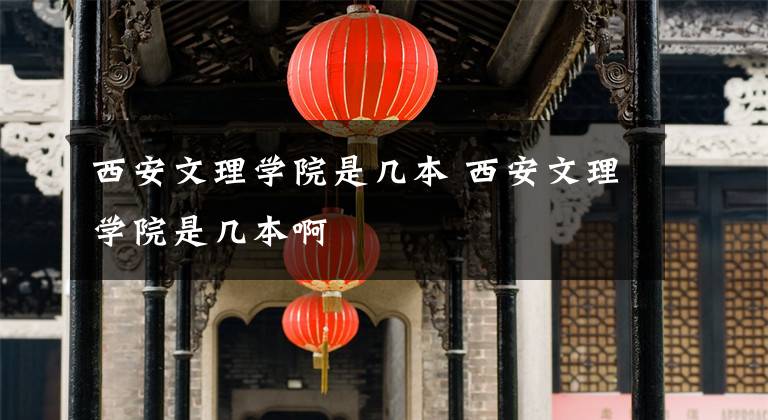西安文理学院是几本 西安文理学院是几本啊文章配图