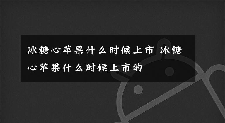 冰糖心苹果什么时候上市 冰糖心苹果什么时候上市的