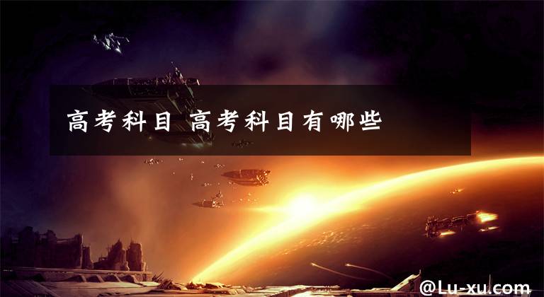 高考科目 高考科目有哪些文章配图