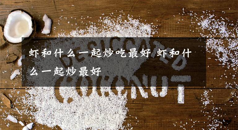 虾和什么一起炒吃最好 虾和什么一起炒最好文章配图
