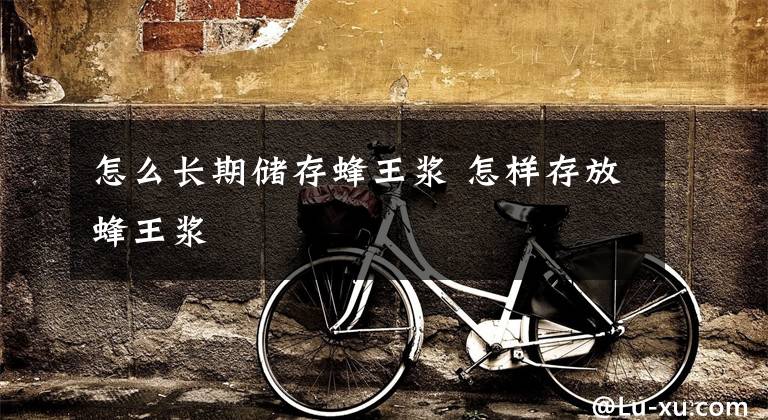 怎么长期储存蜂王浆 怎样存放蜂王浆文章配图