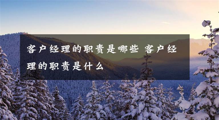 客户经理的职责是哪些 客户经理的职责是什么文章配图