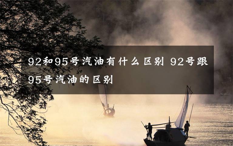 92和95号汽油有什么区别 92号跟95号汽油的区别文章配图