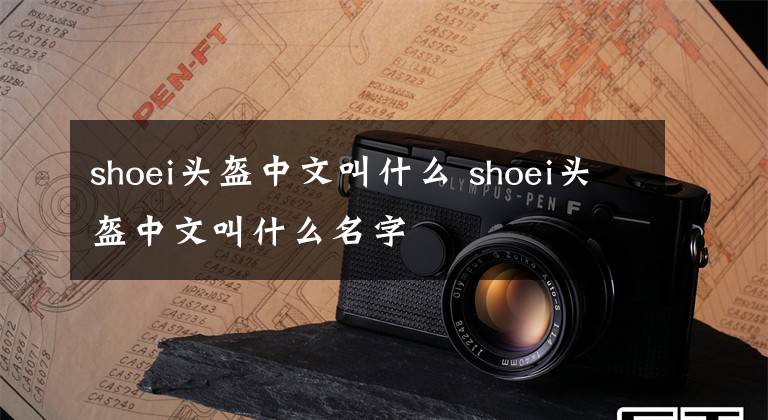 shoei头盔中文叫什么 shoei头盔中文叫什么名字