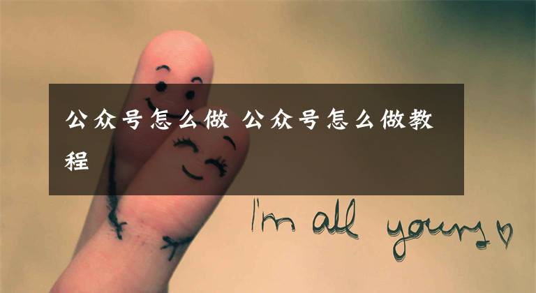 公众号怎么做 公众号怎么做教程文章配图