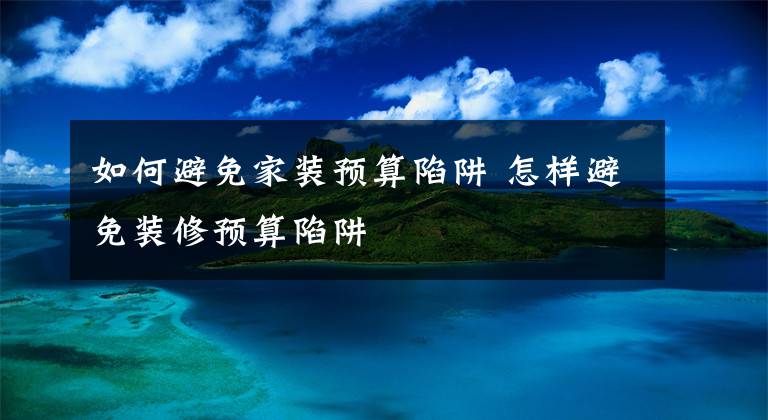 如何避免家装预算陷阱 怎样避免装修预算陷阱