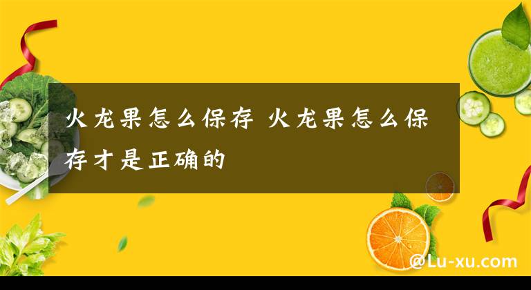 火龙果怎么保存 火龙果怎么保存才是正确的