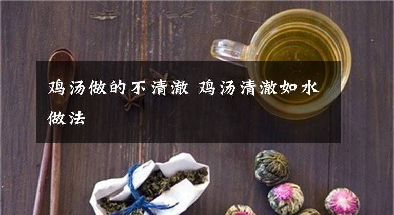 鸡汤做的不清澈 鸡汤清澈如水做法文章配图