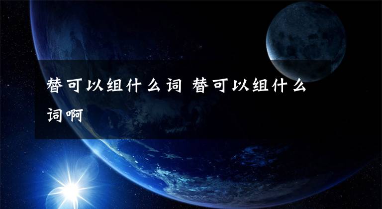 替可以组什么词 替可以组什么词啊文章配图
