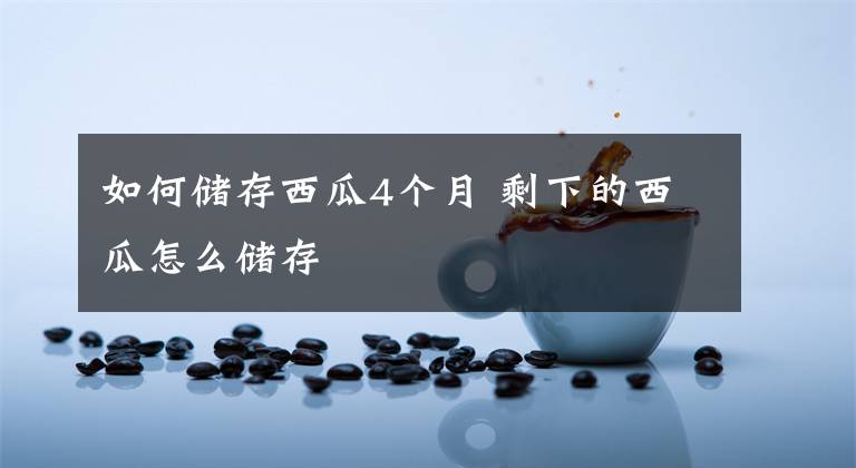 如何储存西瓜4个月 剩下的西瓜怎么储存文章配图