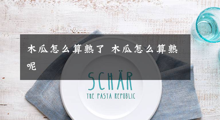 木瓜怎么算熟了 木瓜怎么算熟呢文章配图