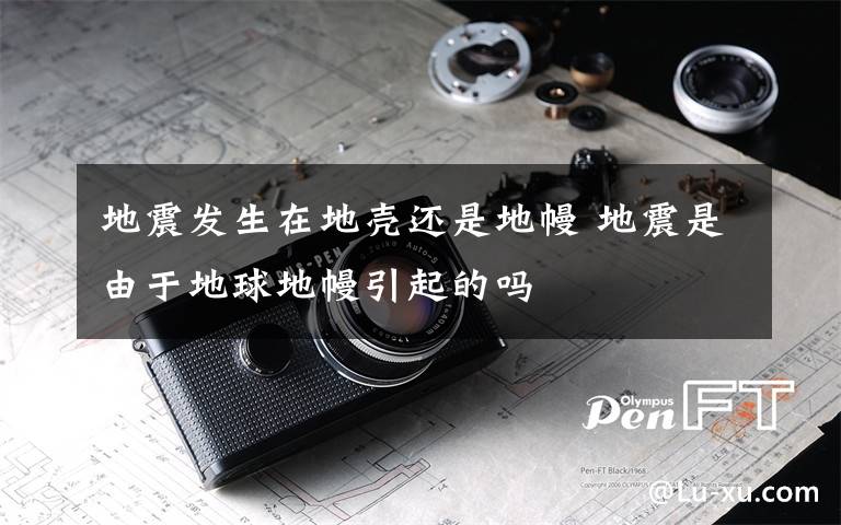 地震发生在地壳还是地幔 地震是由于地球地幔引起的吗文章配图