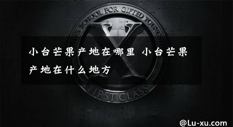小台芒果产地在哪里 小台芒果产地在什么地方文章配图