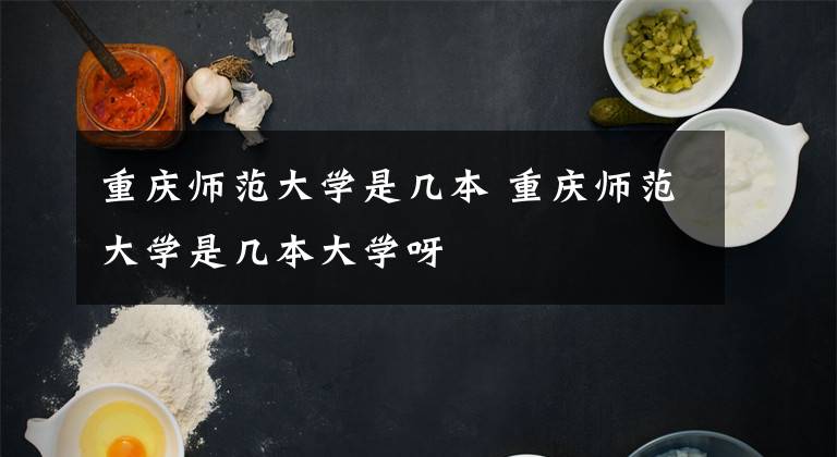 重庆师范大学是几本 重庆师范大学是几本大学呀文章配图