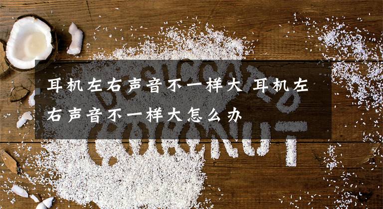 耳机左右声音不一样大 耳机左右声音不一样大怎么办文章配图