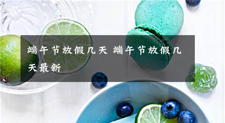 端午节放假几天 端午节放假几天最新文章配图