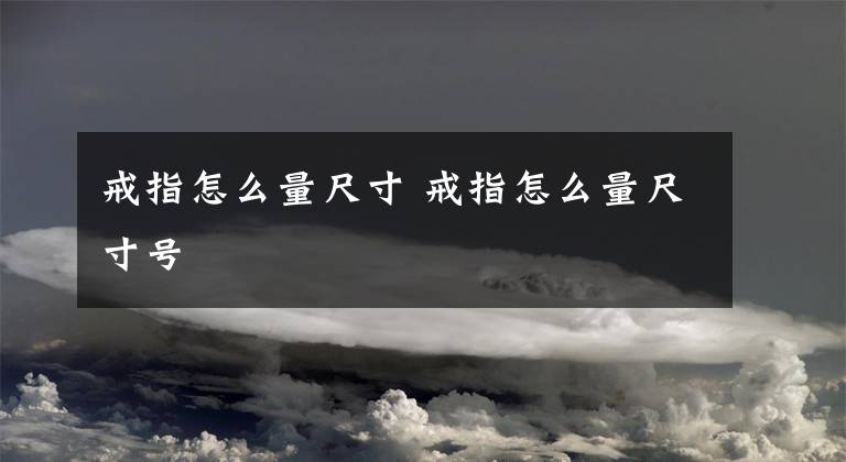戒指怎么量尺寸 戒指怎么量尺寸号文章配图