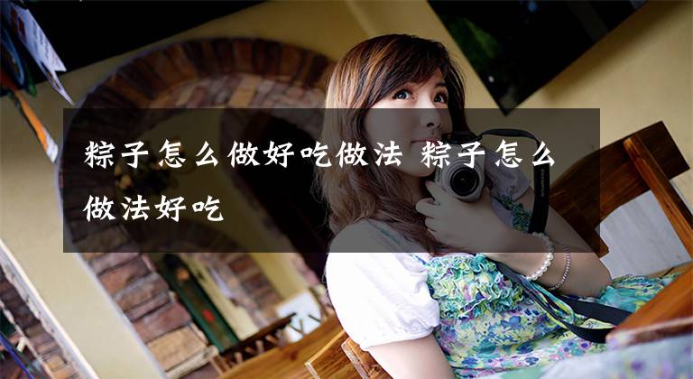 粽子怎么做好吃做法 粽子怎么做法好吃文章配图