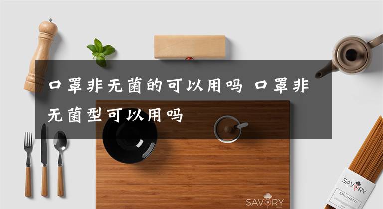 口罩非无菌的可以用吗 口罩非无菌型可以用吗文章配图