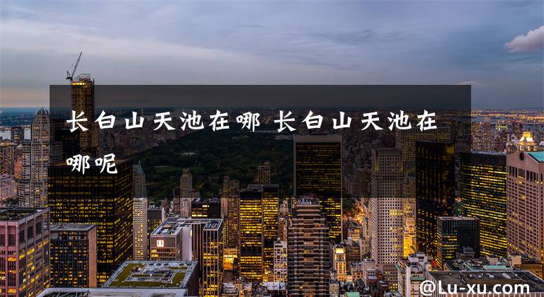 长白山天池在哪 长白山天池在哪呢文章配图