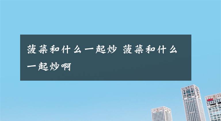菠菜和什么一起炒 菠菜和什么一起炒啊文章配图