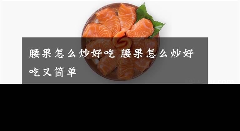 腰果怎么炒好吃 腰果怎么炒好吃又简单文章配图