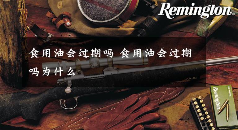 食用油会过期吗 食用油会过期吗为什么文章配图