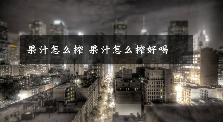 果汁怎么榨 果汁怎么榨好喝文章配图