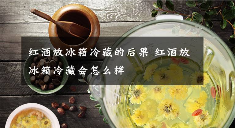 红酒放冰箱冷藏的后果 红酒放冰箱冷藏会怎么样文章配图
