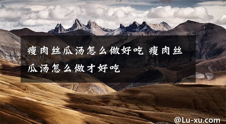 瘦肉丝瓜汤怎么做好吃 瘦肉丝瓜汤怎么做才好吃文章配图
