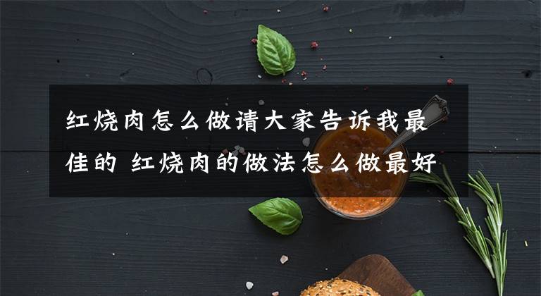 红烧肉怎么做请大家告诉我最佳的 红烧肉的做法怎么做最好吃呢