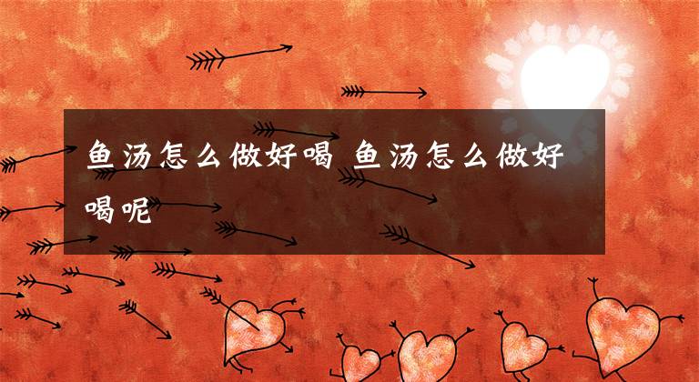 鱼汤怎么做好喝 鱼汤怎么做好喝呢文章配图