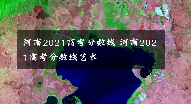 河南2021高考分数线 河南2021高考分数线艺术文章配图