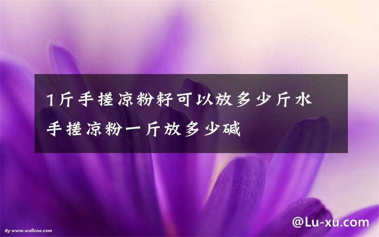 1斤手搓凉粉籽可以放多少斤水 手搓凉粉一斤放多少碱