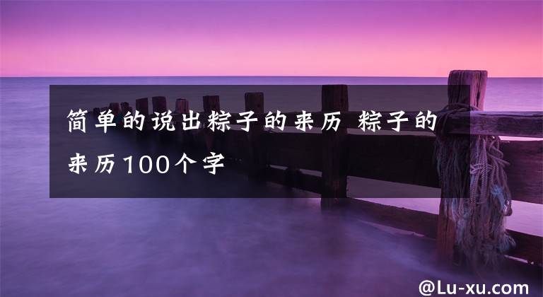 简单的说出粽子的来历 粽子的来历100个字文章配图