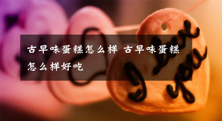 古早味蛋糕怎么样 古早味蛋糕怎么样好吃文章配图