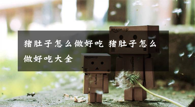 猪肚子怎么做好吃 猪肚子怎么做好吃大全文章配图