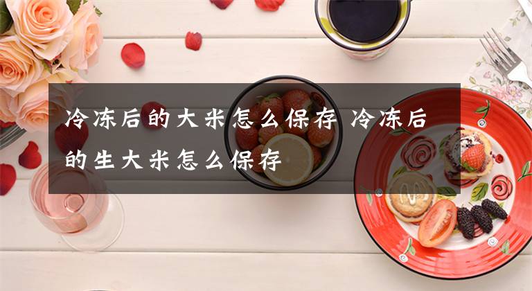 冷冻后的大米怎么保存 冷冻后的生大米怎么保存