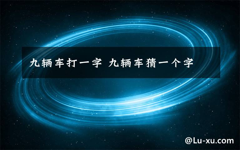 九辆车打一字 九辆车猜一个字文章配图