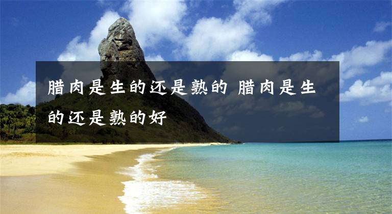 腊肉是生的还是熟的 腊肉是生的还是熟的好文章配图